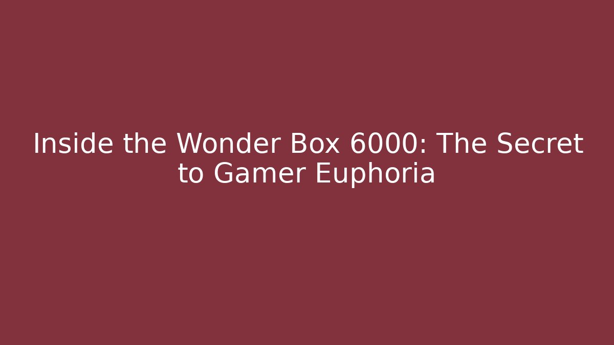 Inside the Wonder Box 6000: The Secret to Gamer Euphoria