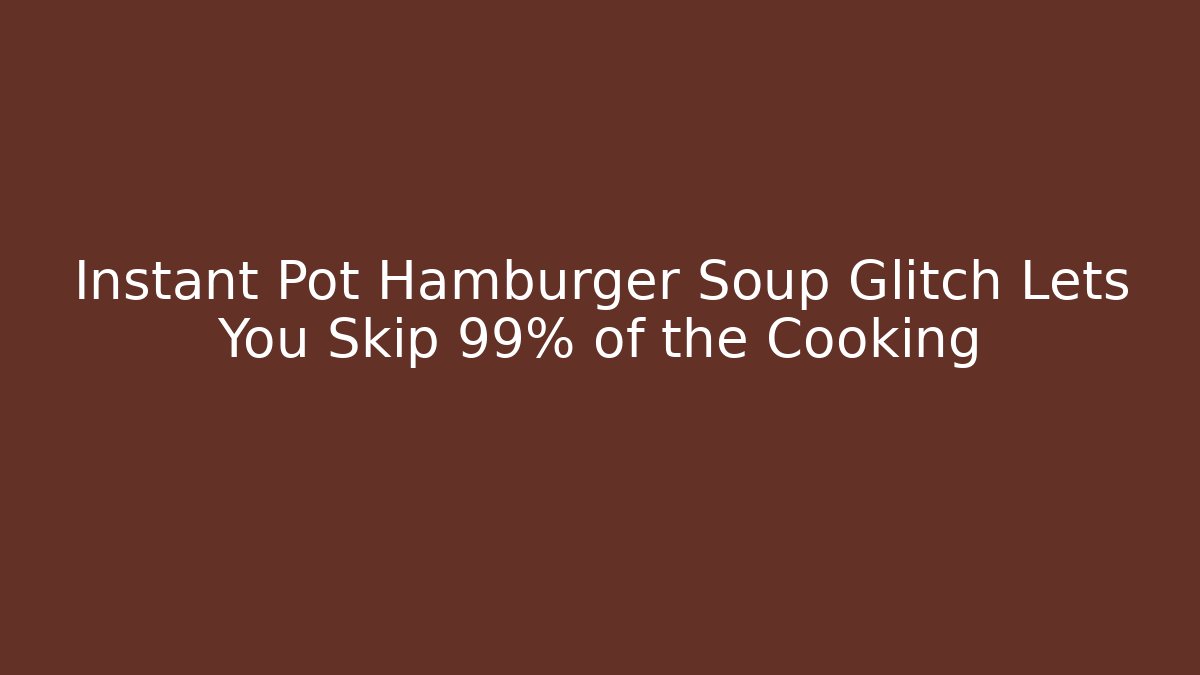 Instant Pot Hamburger Soup Glitch Lets You Skip 99% of the Cooking