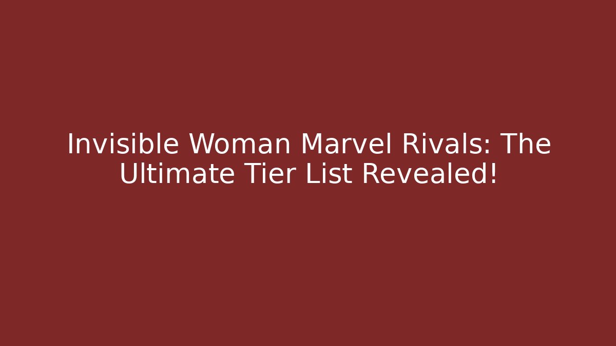 Invisible Woman Marvel Rivals: The Ultimate Tier List Revealed!