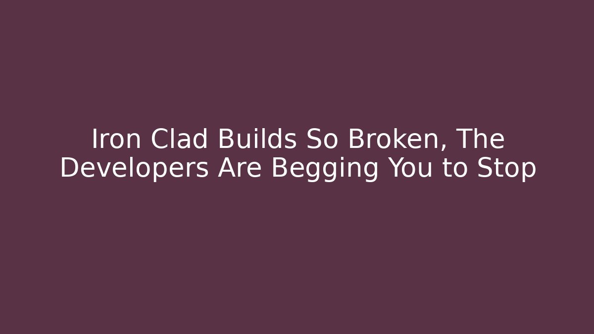 Iron Clad Builds So Broken, The Developers Are Begging You to Stop