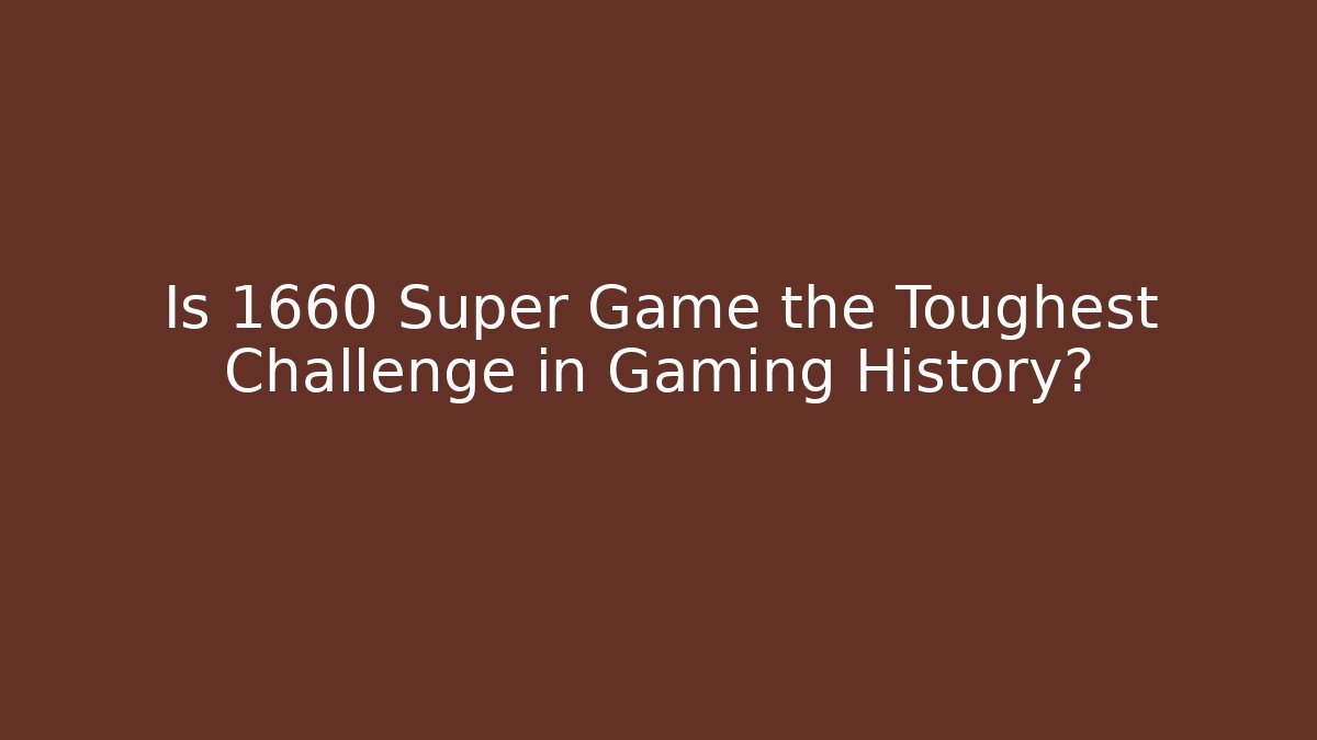 Is 1660 Super Game the Toughest Challenge in Gaming History?