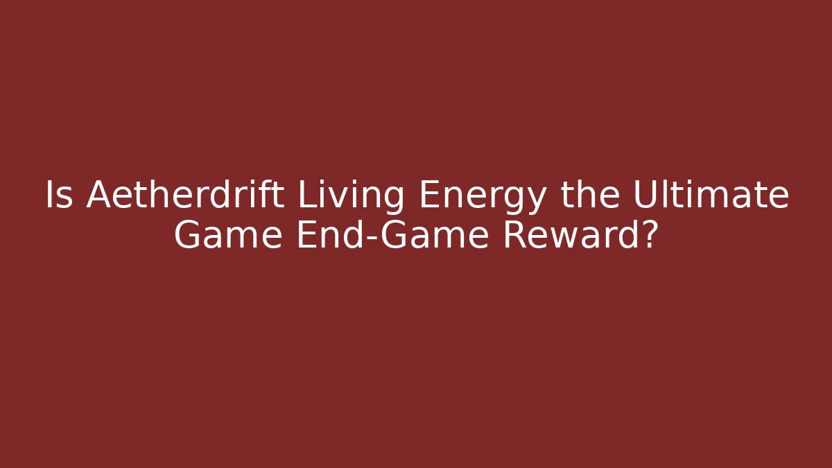 Is Aetherdrift Living Energy the Ultimate Game End-Game Reward?