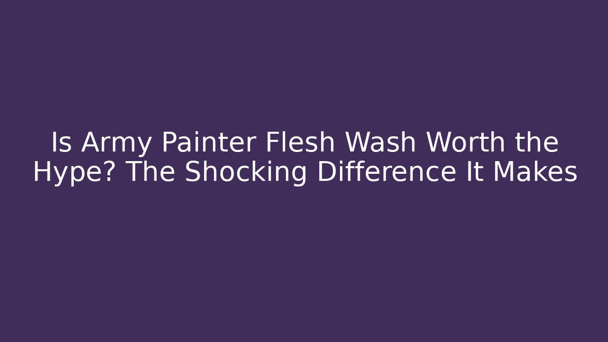 Is Army Painter Flesh Wash Worth the Hype? The Shocking Difference It Makes
