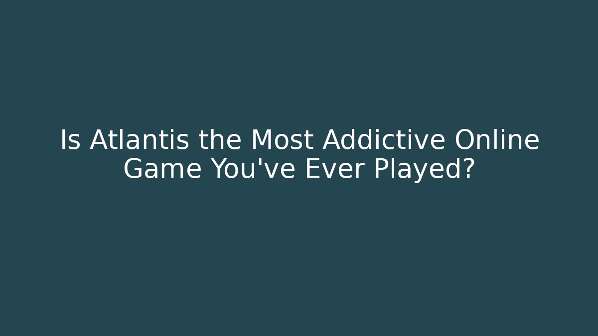 Is Atlantis the Most Addictive Online Game You've Ever Played?