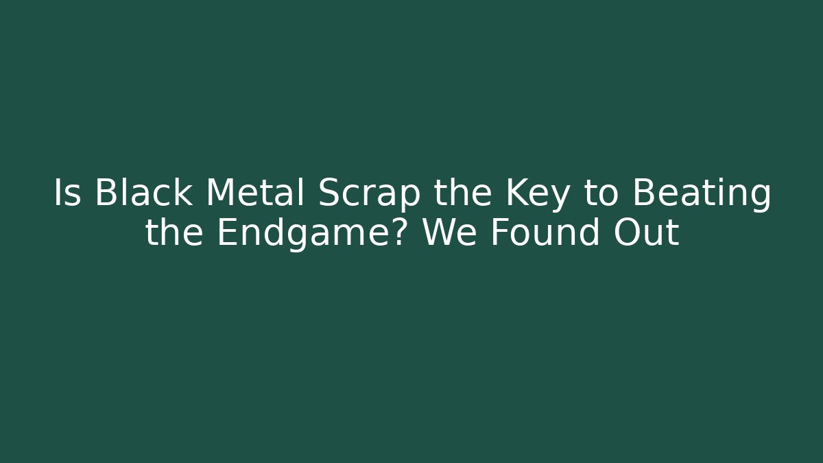Is Black Metal Scrap the Key to Beating the Endgame? We Found Out