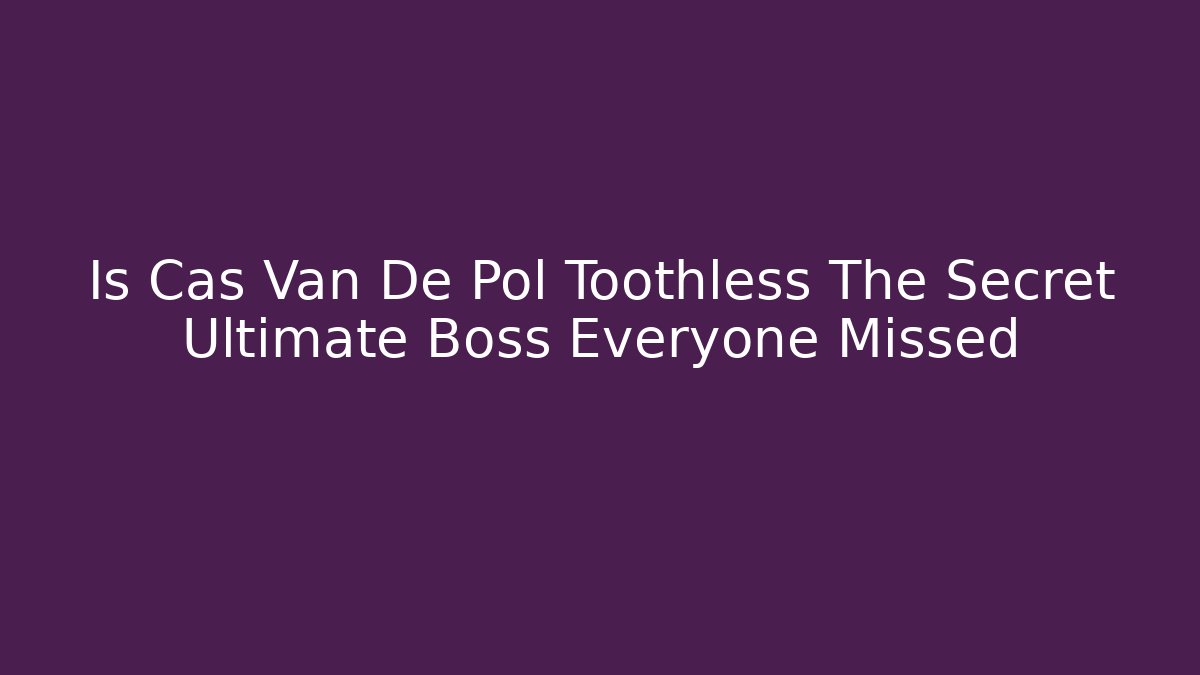 Is Cas Van De Pol Toothless The Secret Ultimate Boss Everyone Missed