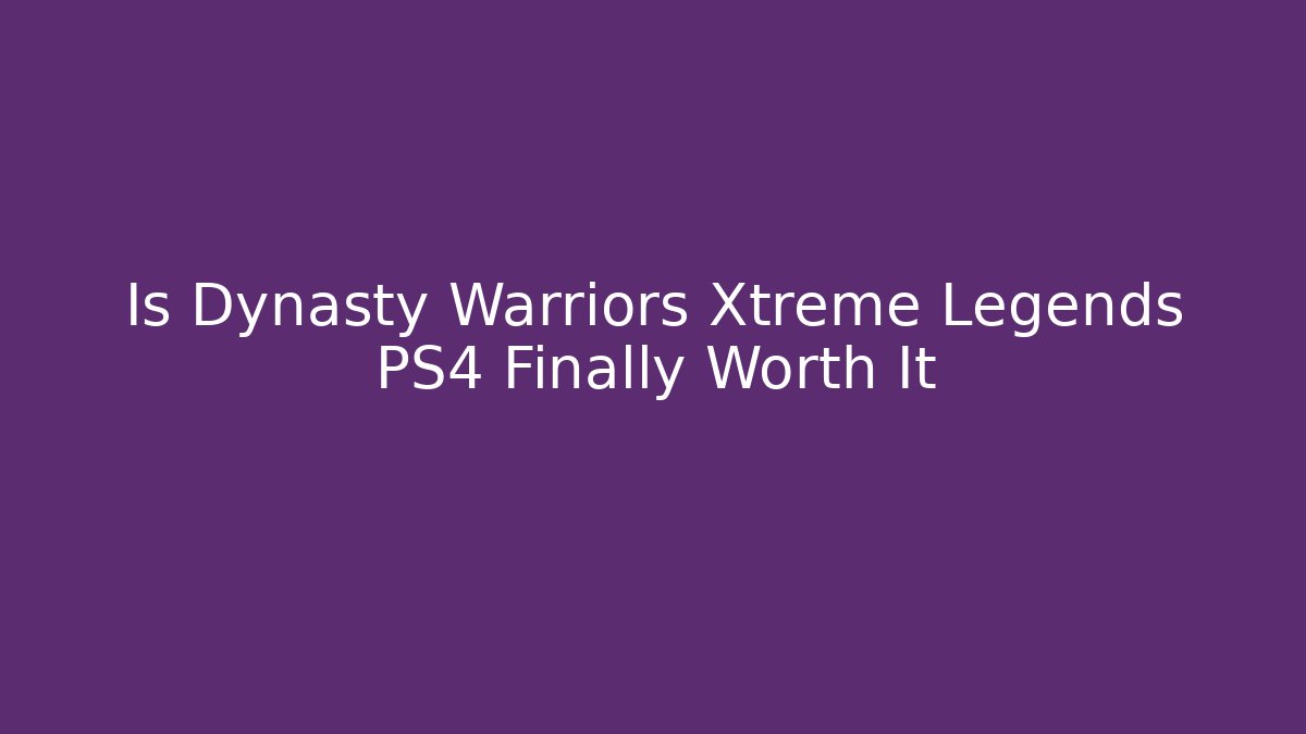 Is Dynasty Warriors Xtreme Legends PS4 Finally Worth It