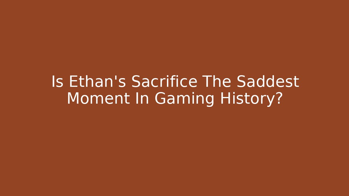 Is Ethan's Sacrifice The Saddest Moment In Gaming History?