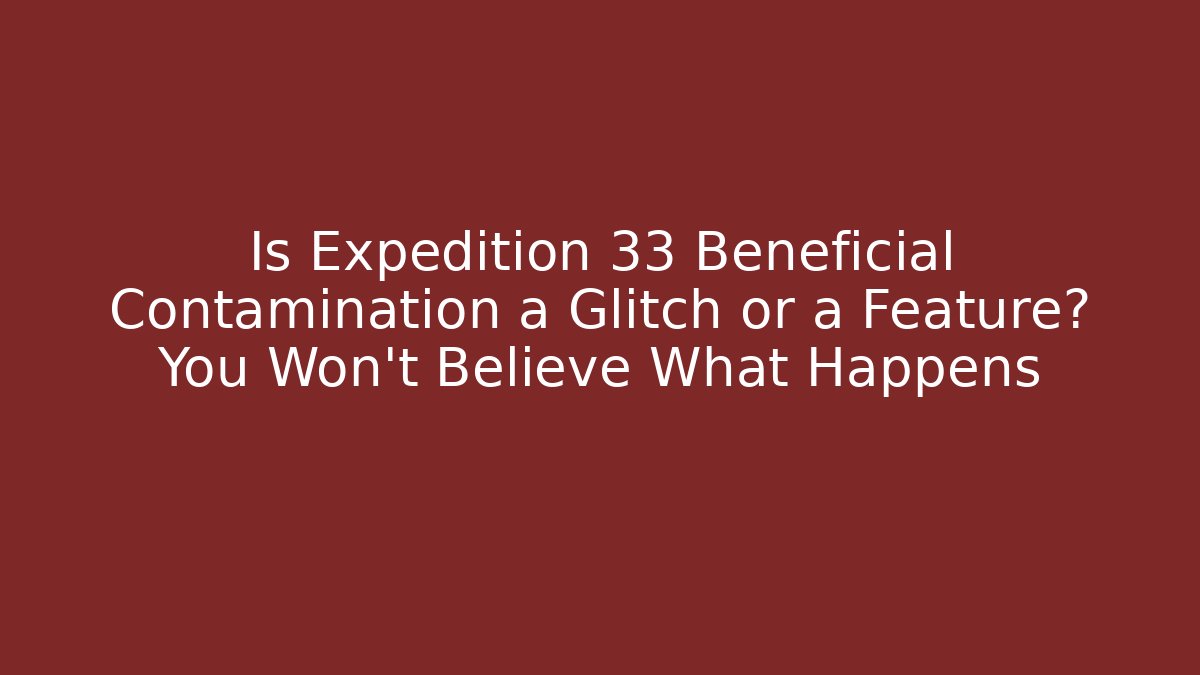 Is Expedition 33 Beneficial Contamination a Glitch or a Feature? You Won’t Believe What Happens