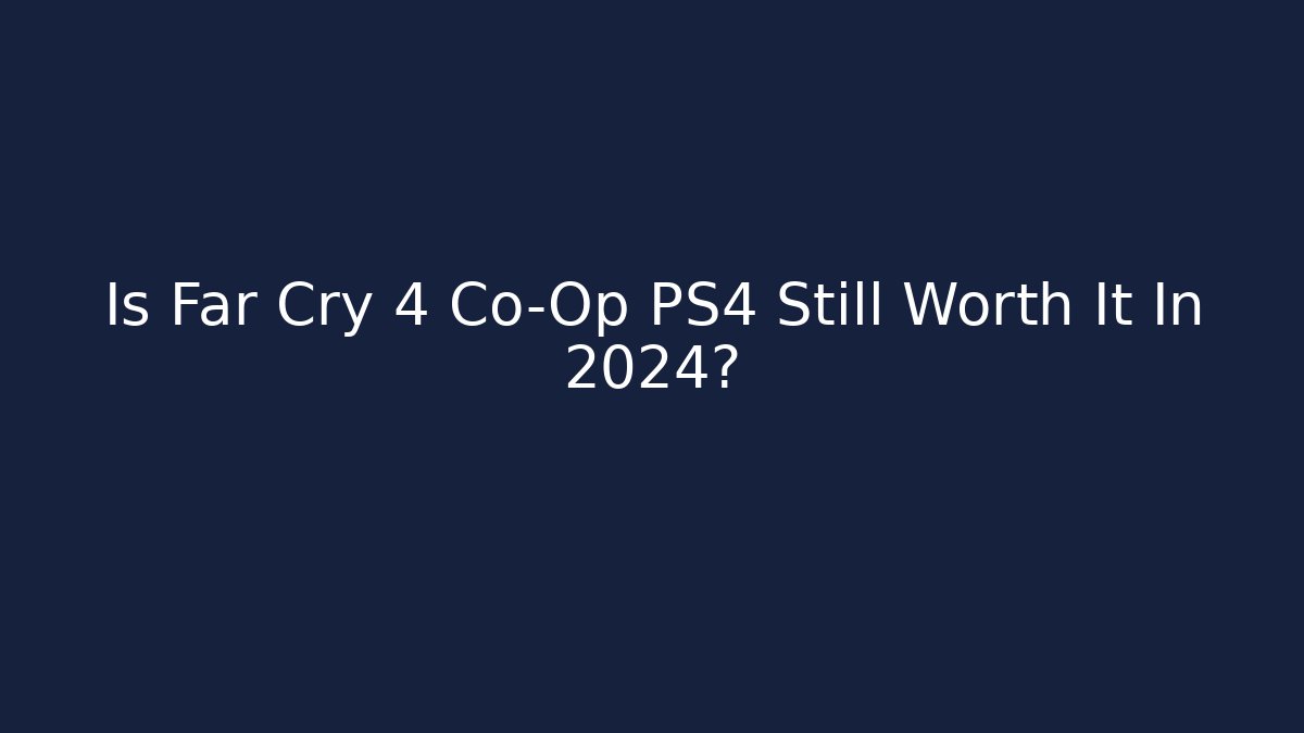 Is Far Cry 4 Co-Op PS4 Still Worth It In 2024?
