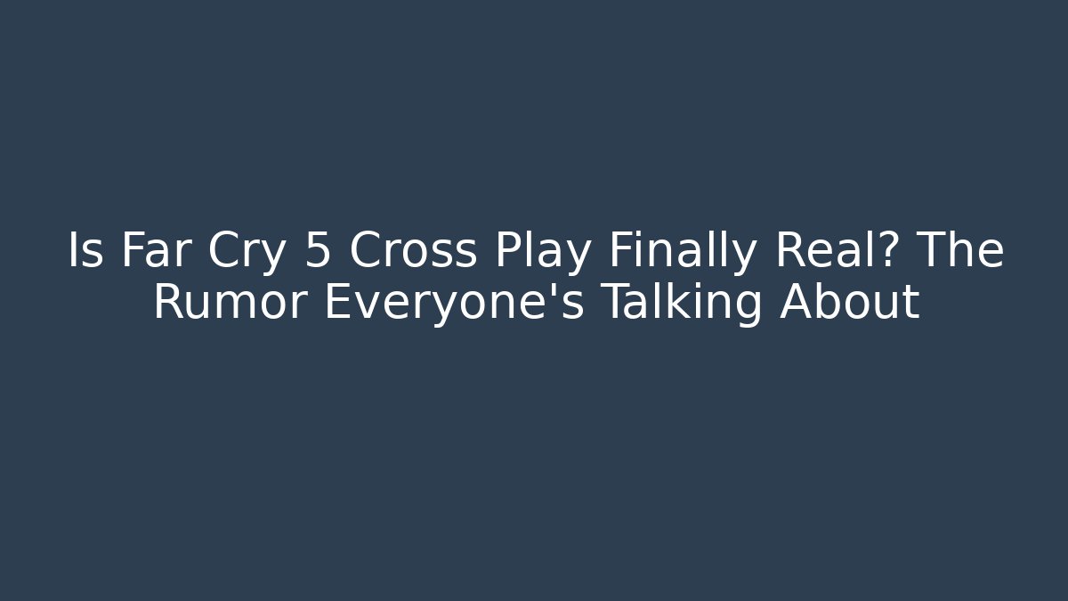 Is Far Cry 5 Cross Play Finally Real? The Rumor Everyone’s Talking About