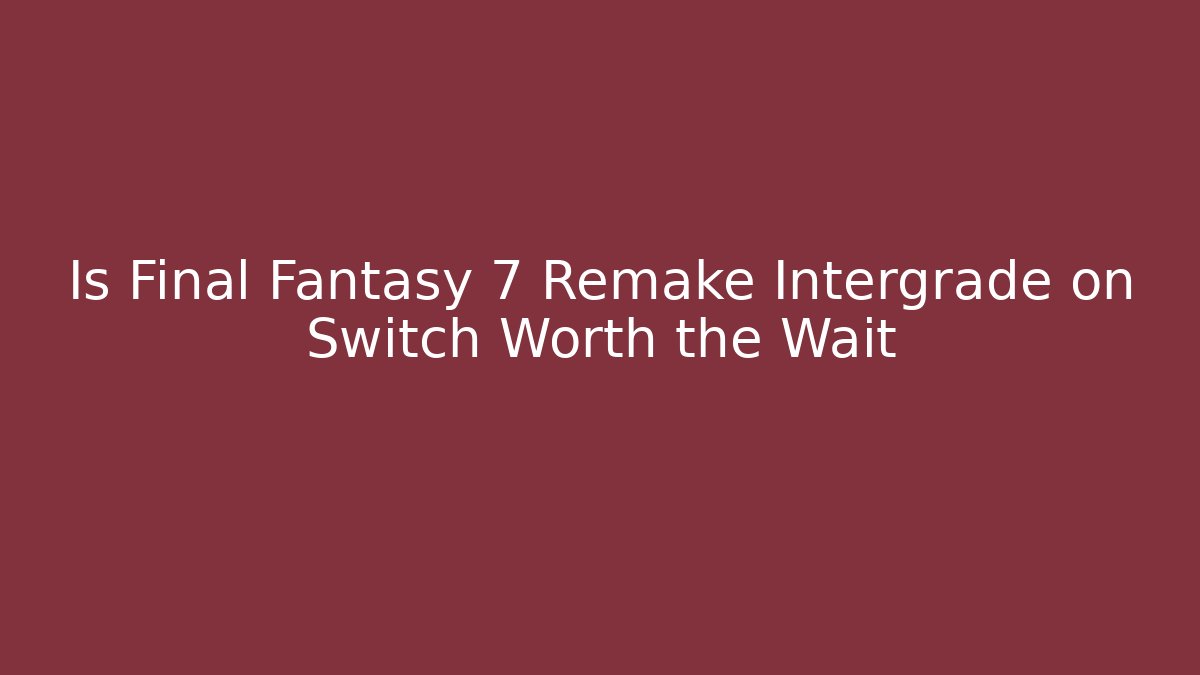 Is Final Fantasy 7 Remake Intergrade on Switch Worth the Wait