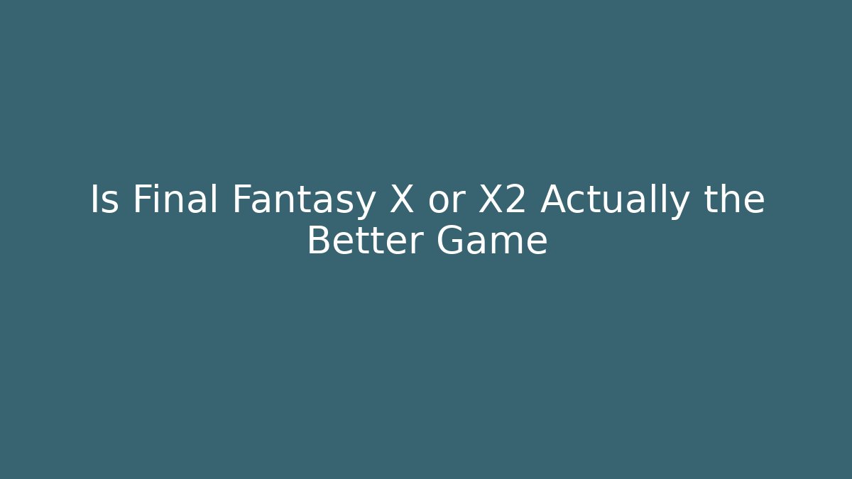 Is Final Fantasy X or X2 Actually the Better Game