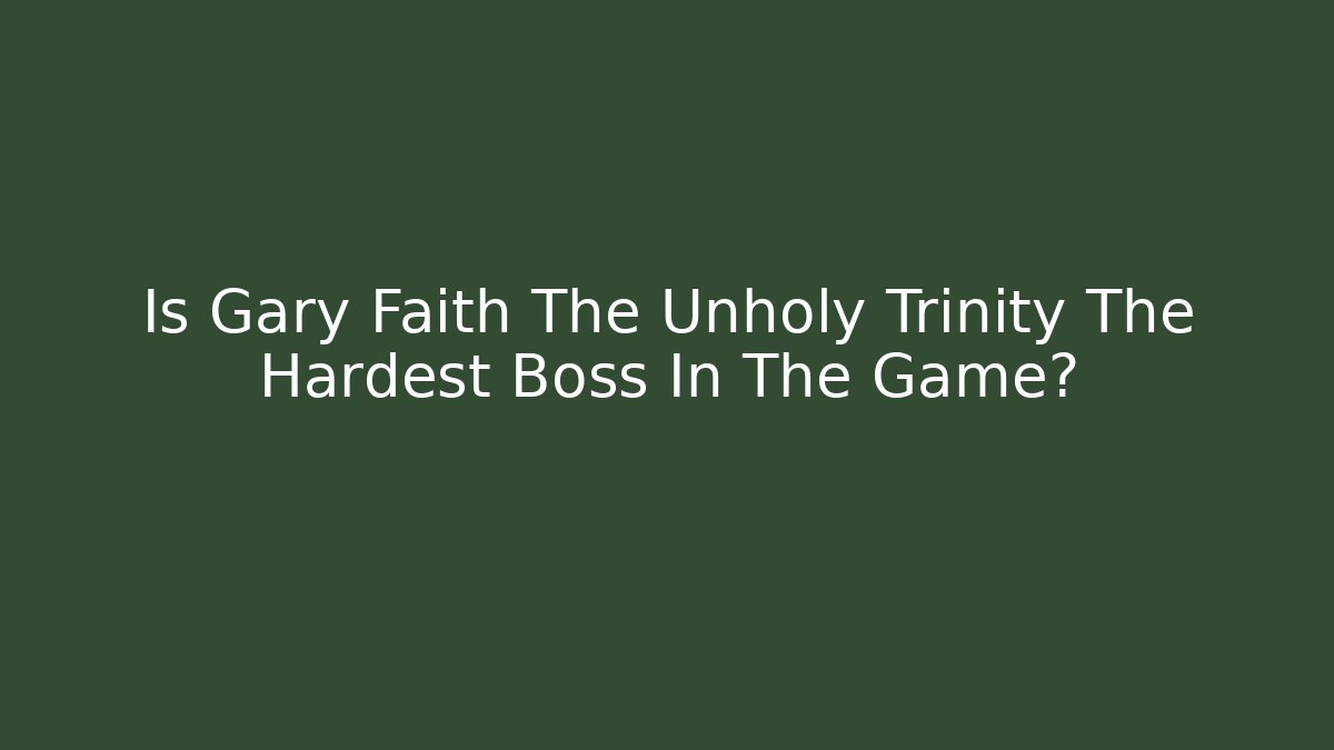 Is Gary Faith The Unholy Trinity The Hardest Boss In The Game?