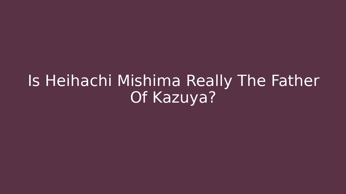 Is Heihachi Mishima Really The Father Of Kazuya?