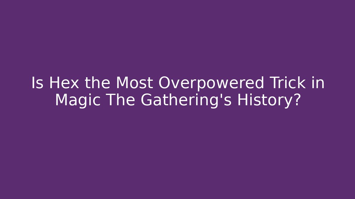 Is Hex the Most Overpowered Trick in Magic The Gathering’s History?