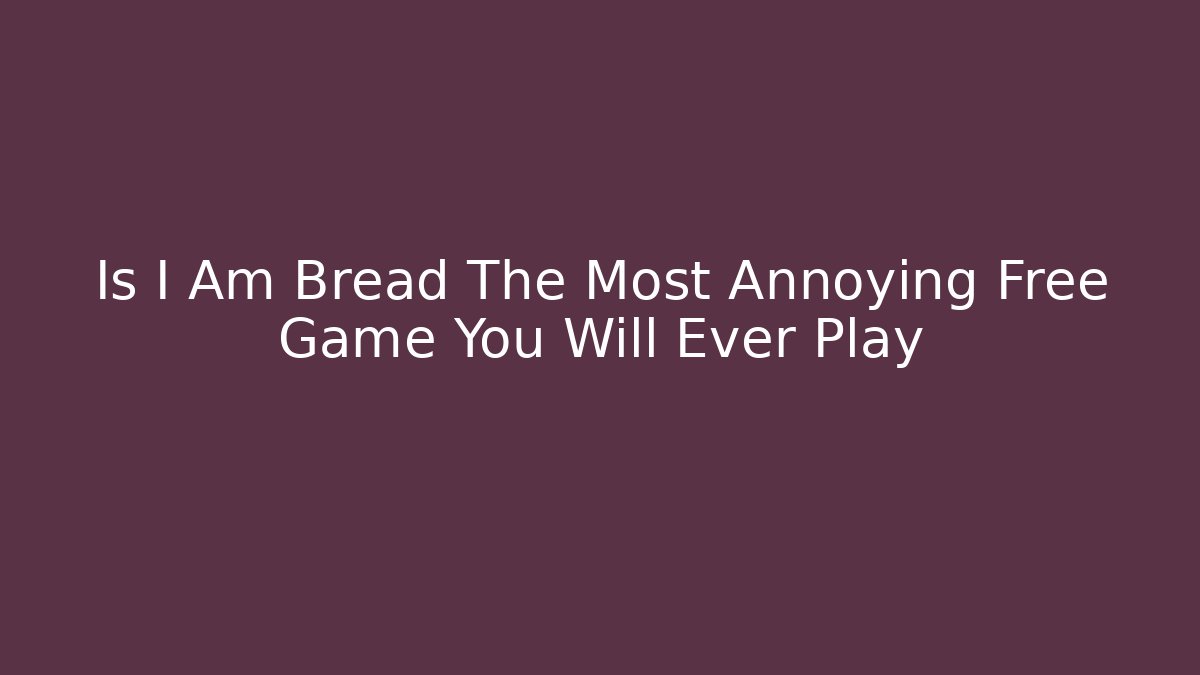 Is I Am Bread The Most Annoying Free Game You Will Ever Play