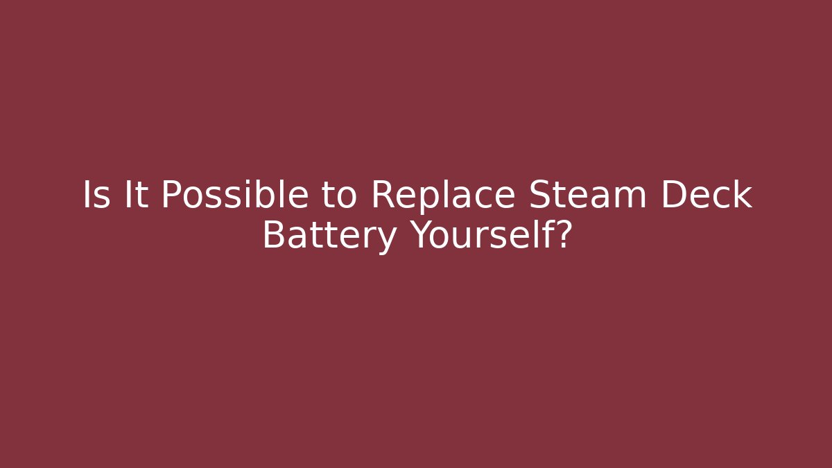 Is It Possible to Replace Steam Deck Battery Yourself?