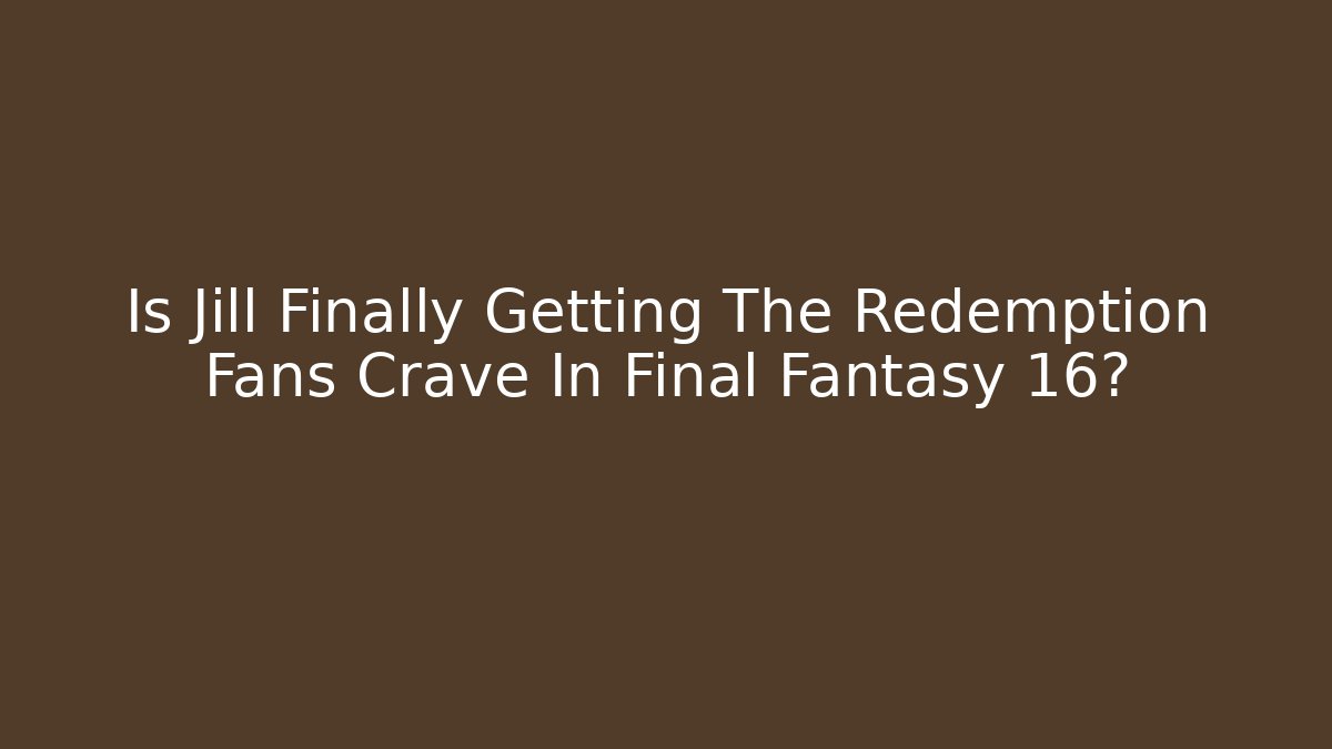 Is Jill Finally Getting The Redemption Fans Crave In Final Fantasy 16?