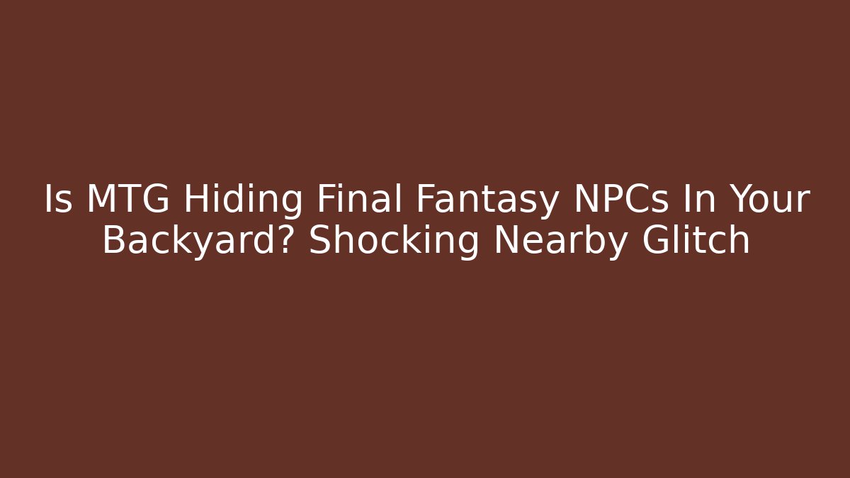Is MTG Hiding Final Fantasy NPCs In Your Backyard? Shocking Nearby Glitch