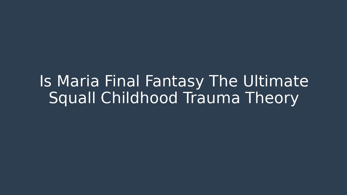 Is Maria Final Fantasy The Ultimate Squall Childhood Trauma Theory