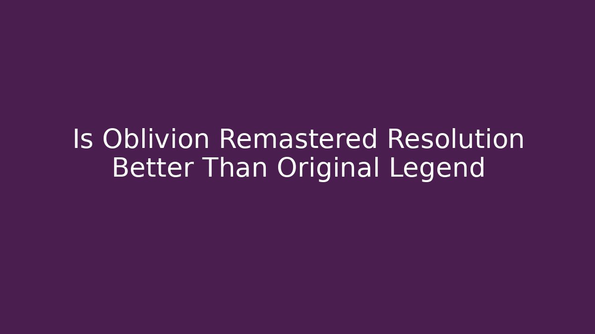 Is Oblivion Remastered Resolution Better Than Original Legend
