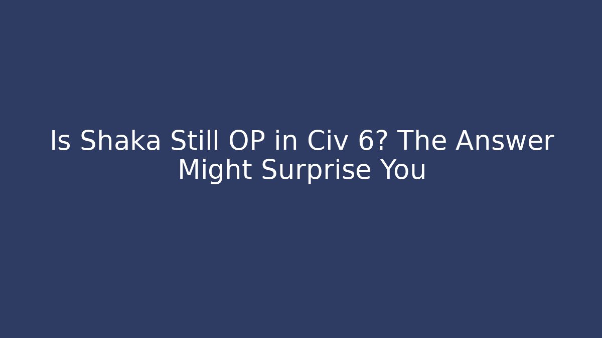 Is Shaka Still OP in Civ 6? The Answer Might Surprise You