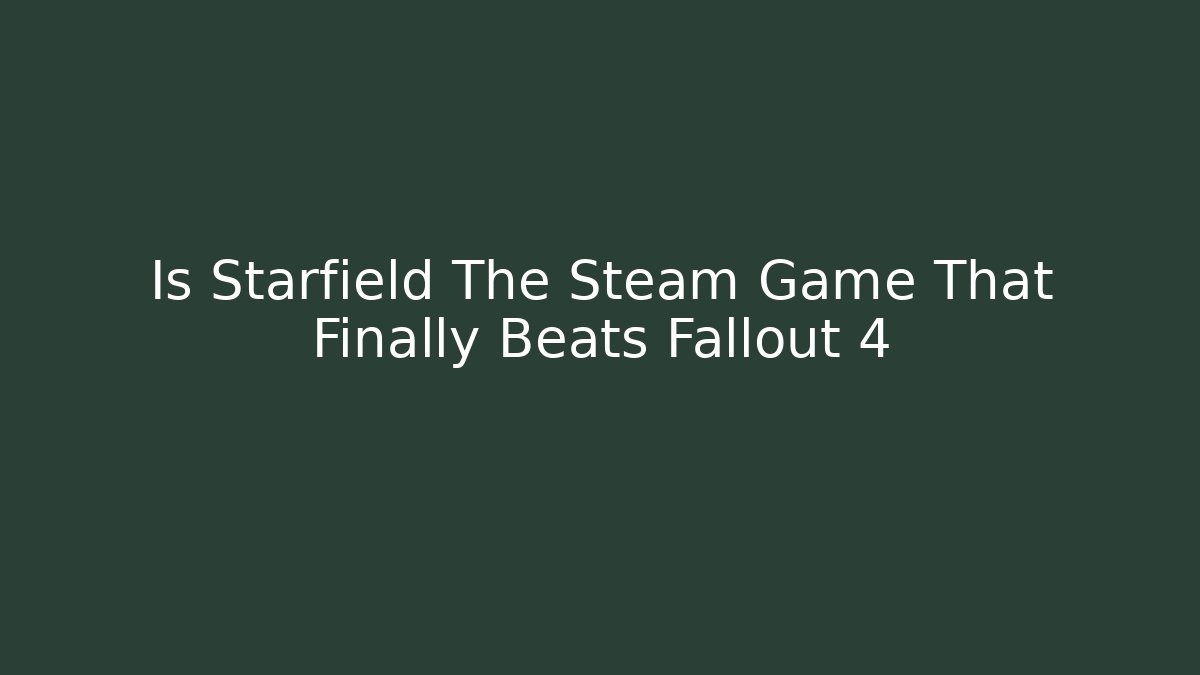Is Starfield The Steam Game That Finally Beats Fallout 4