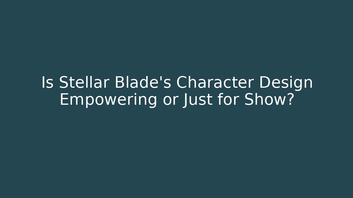 Is Stellar Blade's Character Design Empowering or Just for Show?
