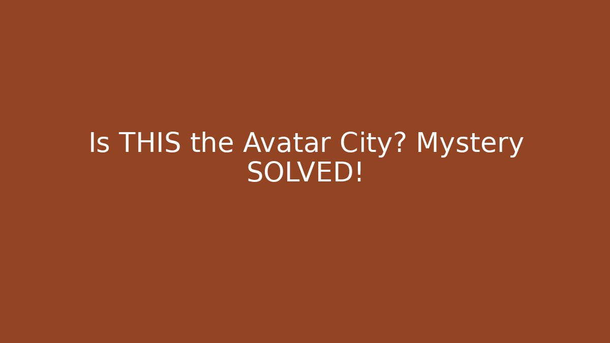Is THIS the Avatar City? Mystery SOLVED!