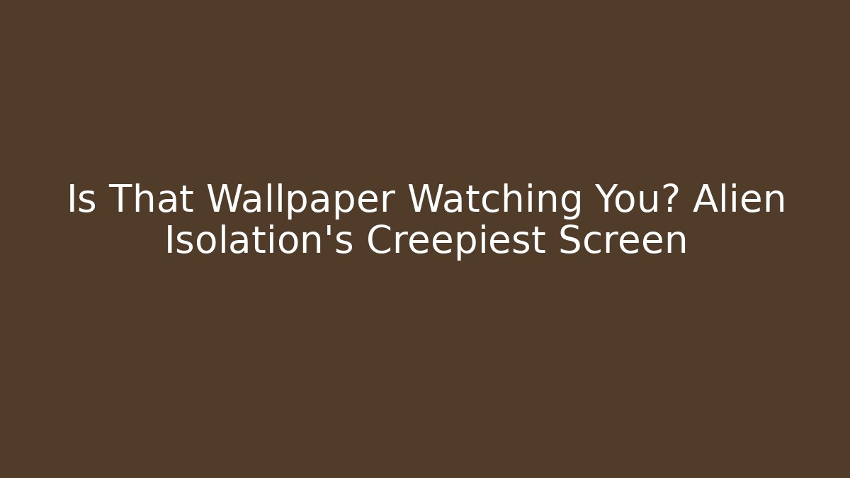 Is That Wallpaper Watching You? Alien Isolation's Creepiest Screen