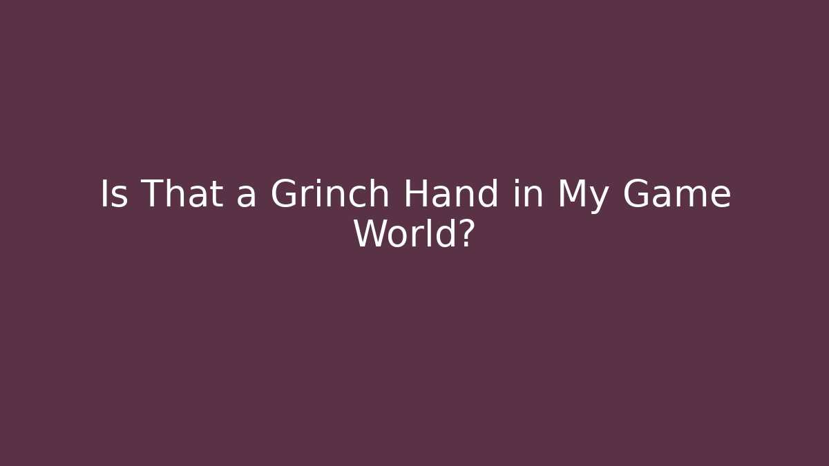 Is That a Grinch Hand in My Game World?