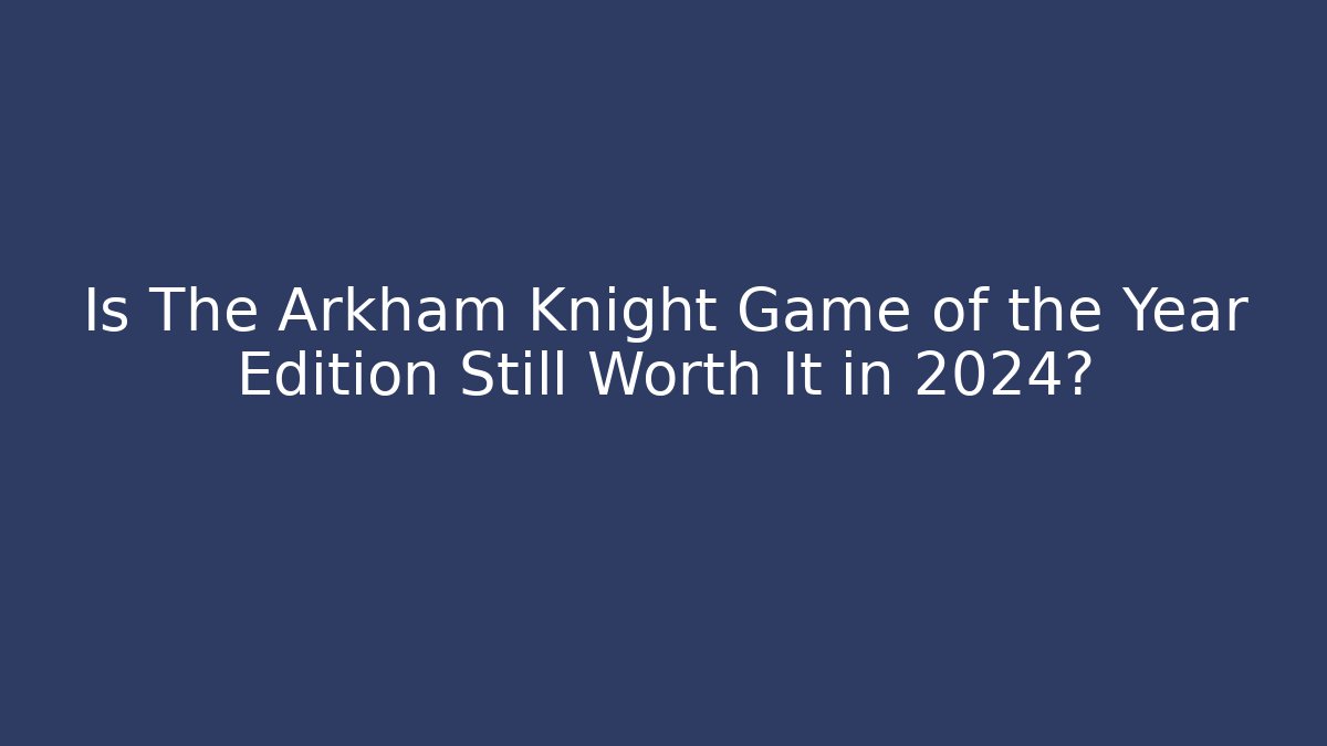 Is The Arkham Knight Game of the Year Edition Still Worth It in 2024?