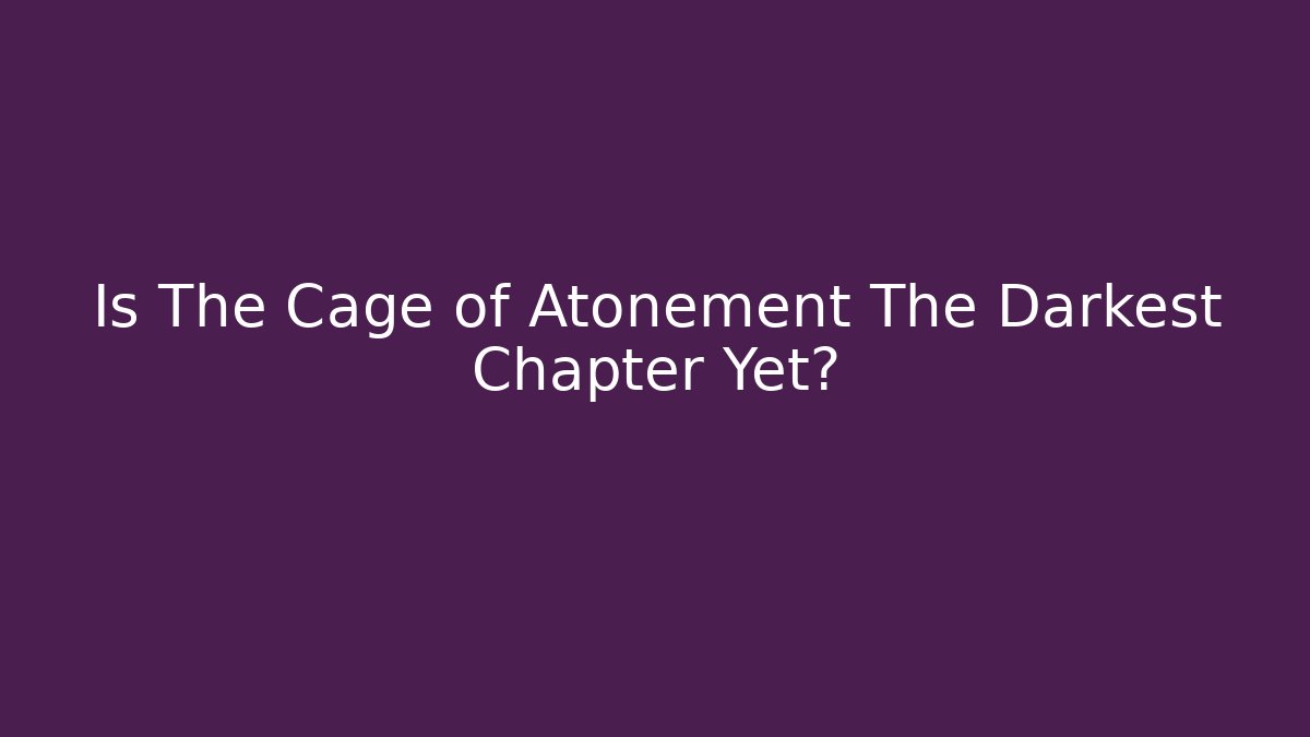 Is The Cage of Atonement The Darkest Chapter Yet?