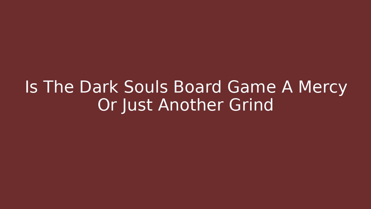 Is The Dark Souls Board Game A Mercy Or Just Another Grind