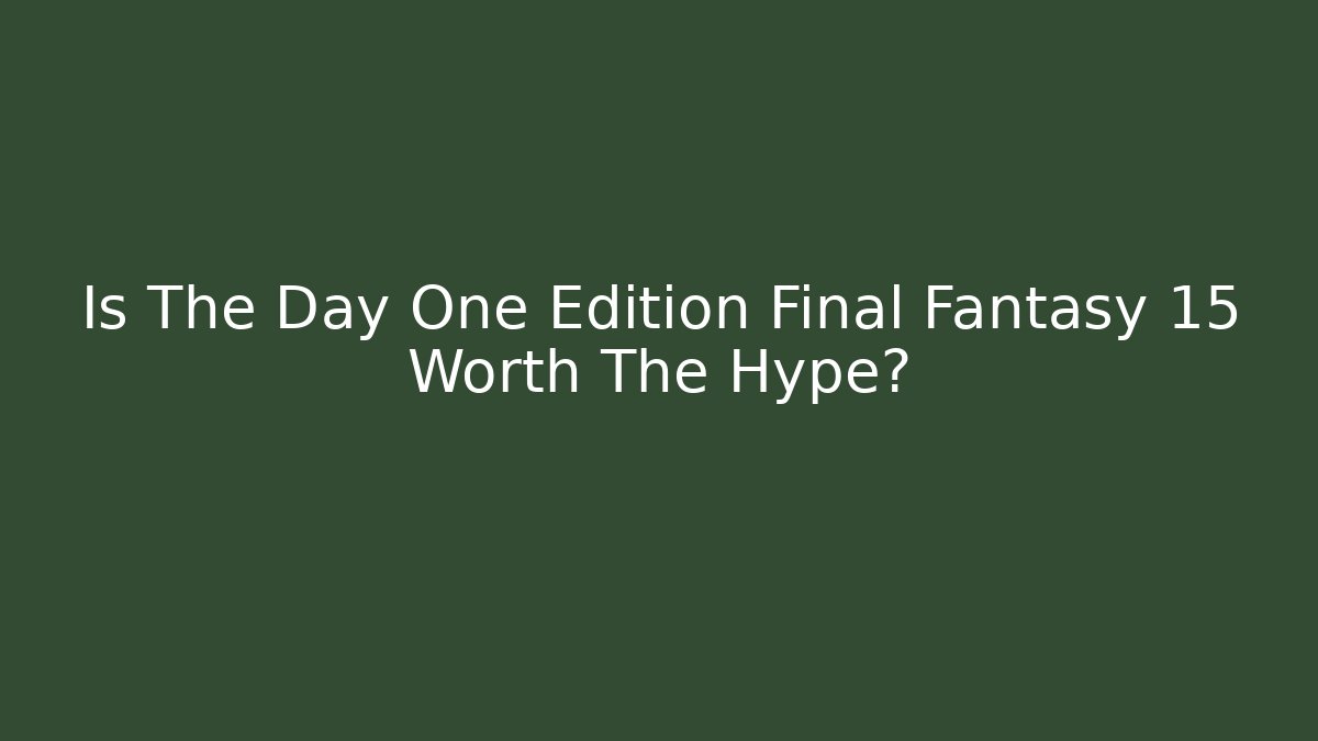 Is The Day One Edition Final Fantasy 15 Worth The Hype?