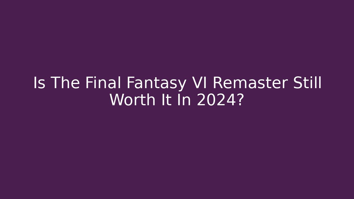 Is The Final Fantasy VI Remaster Still Worth It In 2024?