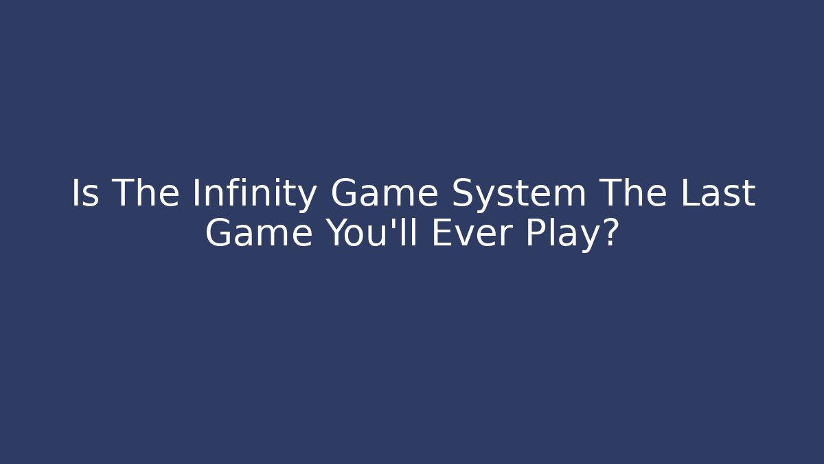 Is The Infinity Game System The Last Game You'll Ever Play?