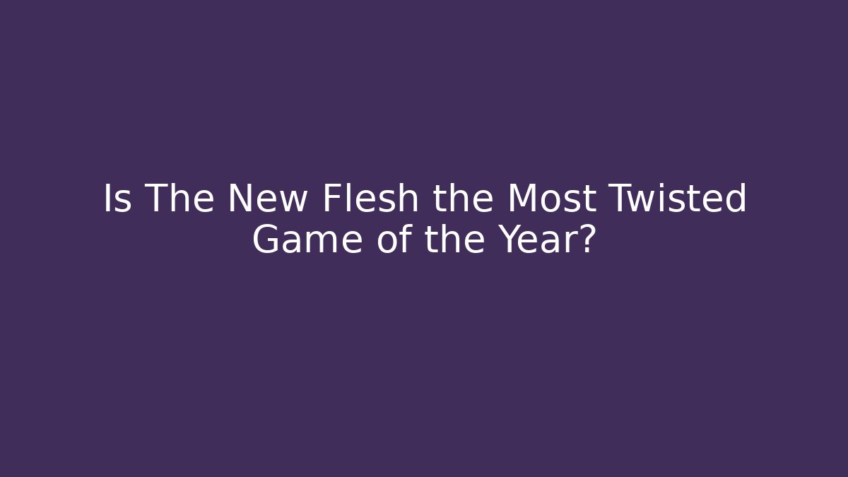 Is The New Flesh the Most Twisted Game of the Year?