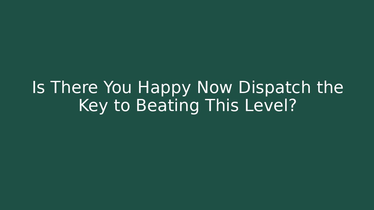 Is There You Happy Now Dispatch the Key to Beating This Level?