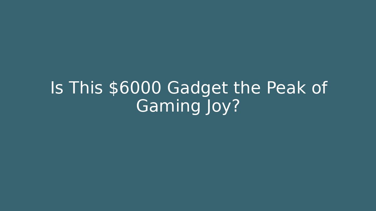 Is This $6000 Gadget the Peak of Gaming Joy?