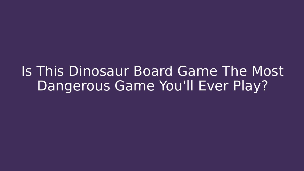 Is This Dinosaur Board Game The Most Dangerous Game You'll Ever Play?