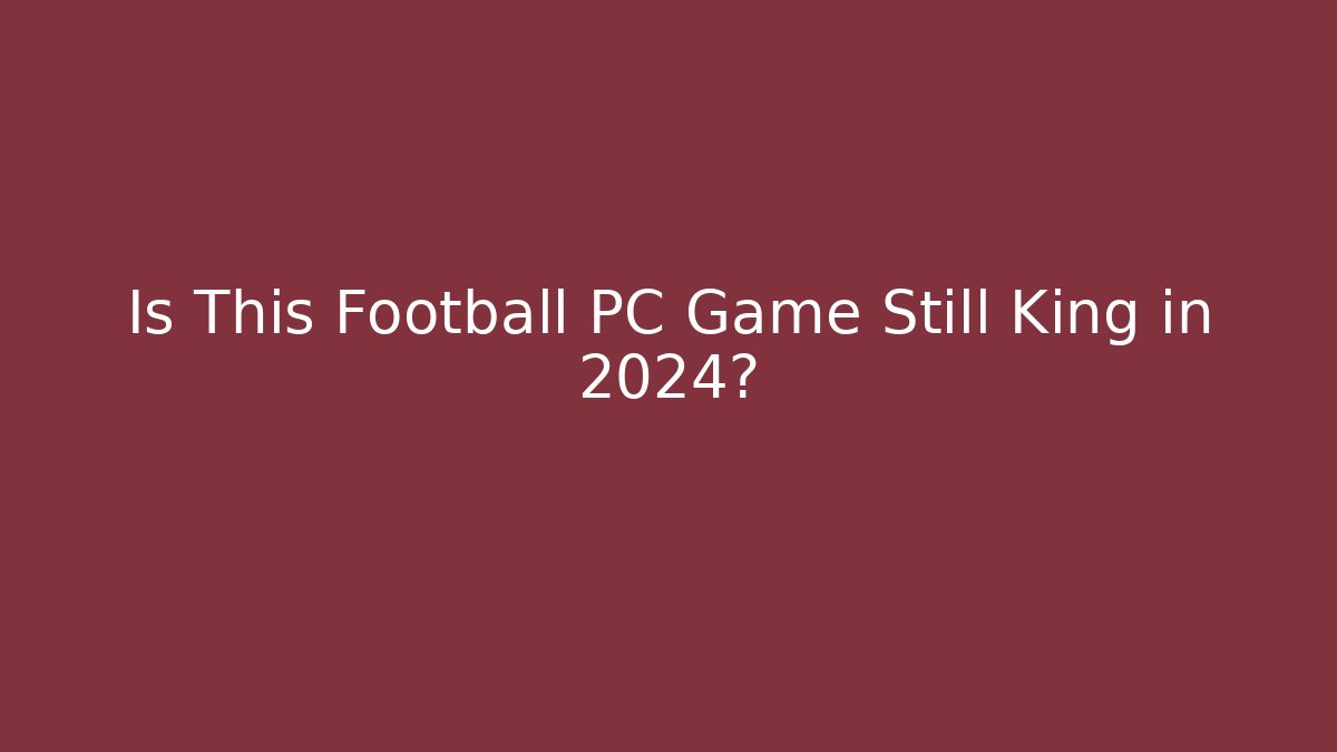 Is This Football PC Game Still King in 2024?