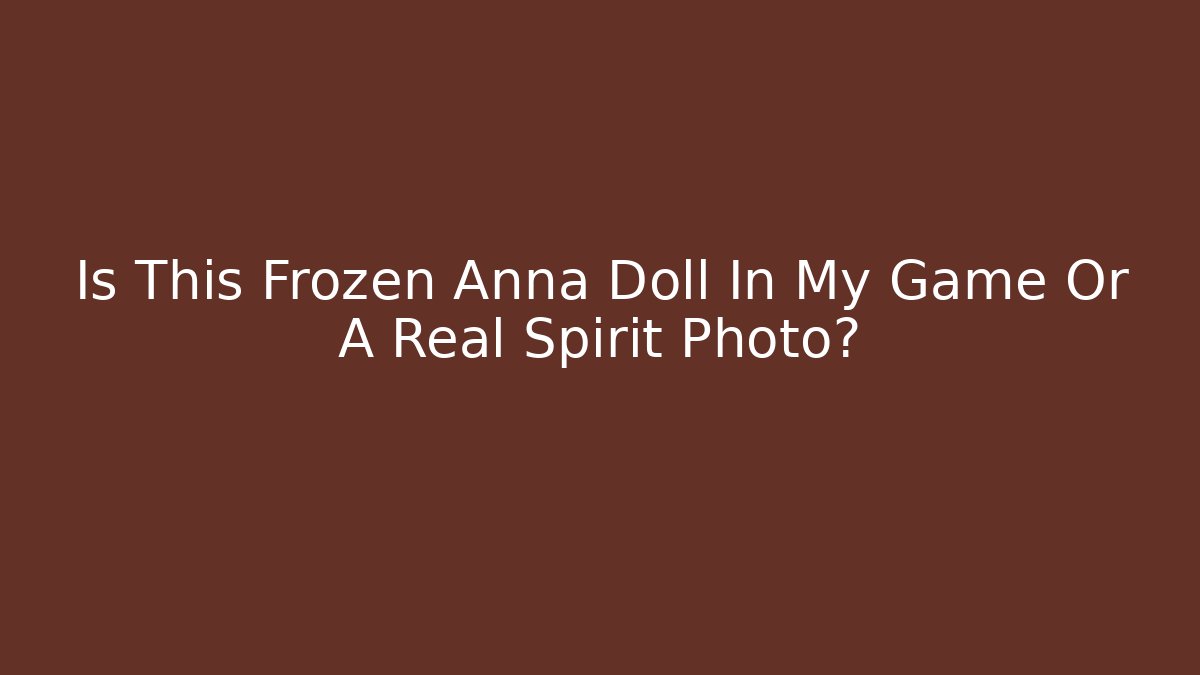 Is This Frozen Anna Doll In My Game Or A Real Spirit Photo?