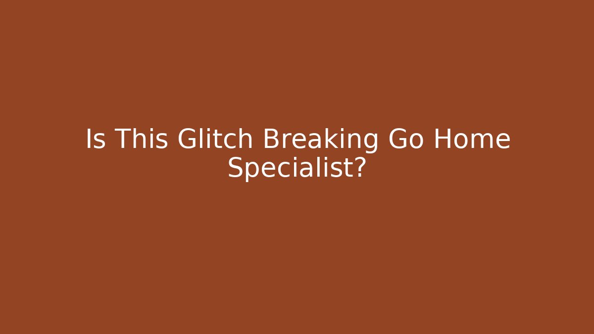 Is This Glitch Breaking Go Home Specialist?