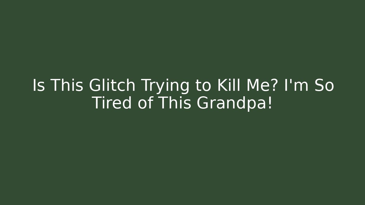 Is This Glitch Trying to Kill Me? I’m So Tired of This Grandpa!