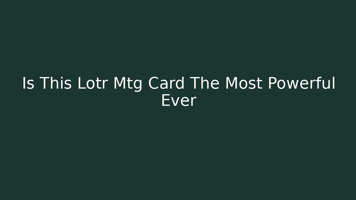 Is This Lotr Mtg Card The Most Powerful Ever