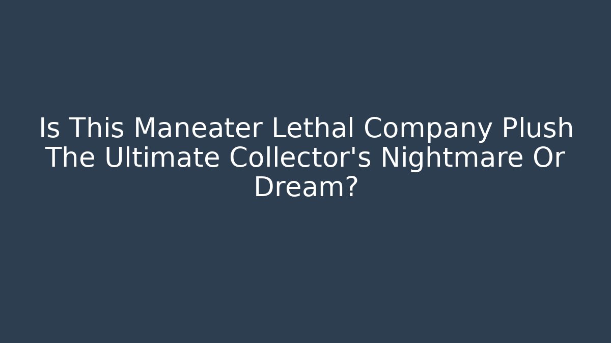 Is This Maneater Lethal Company Plush The Ultimate Collector's Nightmare Or Dream?
