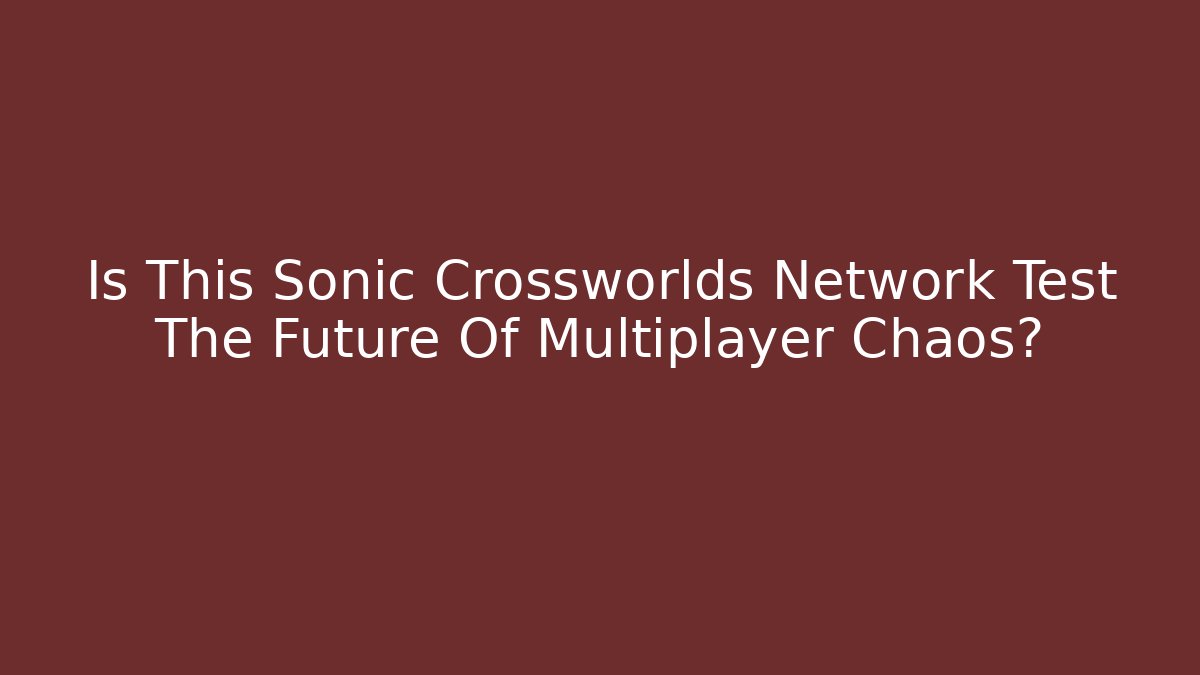 Is This Sonic Crossworlds Network Test The Future Of Multiplayer Chaos?
