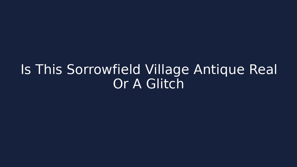 Is This Sorrowfield Village Antique Real Or A Glitch
